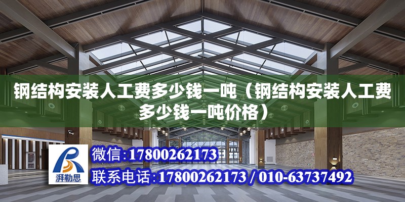 鋼結(jié)構(gòu)安裝人工費(fèi)多少錢一噸（鋼結(jié)構(gòu)安裝人工費(fèi)多少錢一噸價格）