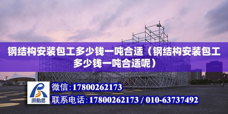 鋼結構安裝包工多少錢一噸合適（鋼結構安裝包工多少錢一噸合適呢） 建筑方案施工