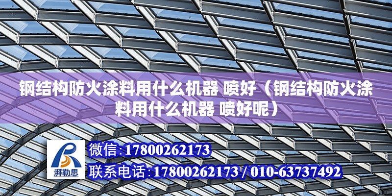 鋼結構防火涂料用什么機器 噴好（鋼結構防火涂料用什么機器 噴好呢）