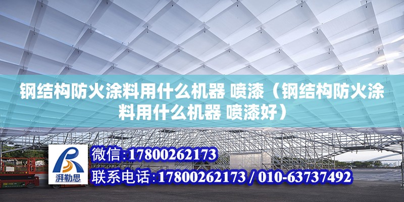 鋼結構防火涂料用什么機器 噴漆（鋼結構防火涂料用什么機器 噴漆好） 鋼結構蹦極施工