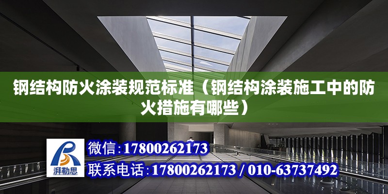 鋼結構防火涂裝規范標準（鋼結構涂裝施工中的防火措施有哪些）