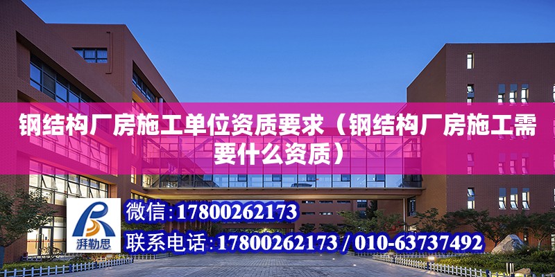 鋼結構廠房施工單位資質要求（鋼結構廠房施工需要什么資質） 結構電力行業設計