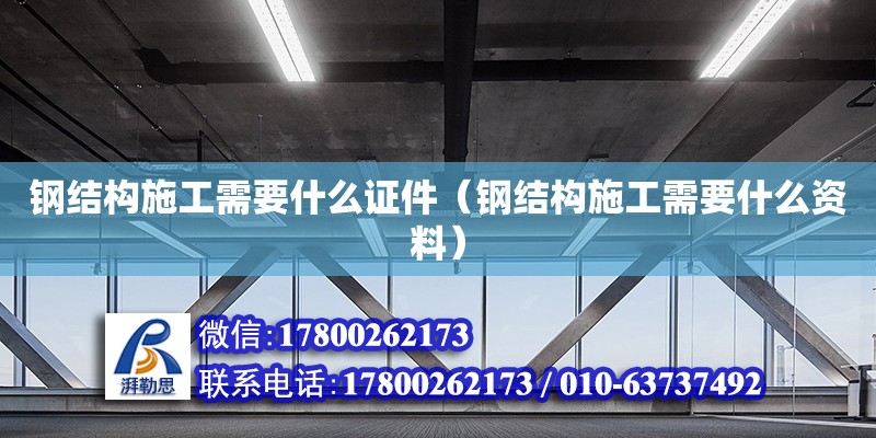 鋼結構施工需要什么證件（鋼結構施工需要什么資料）