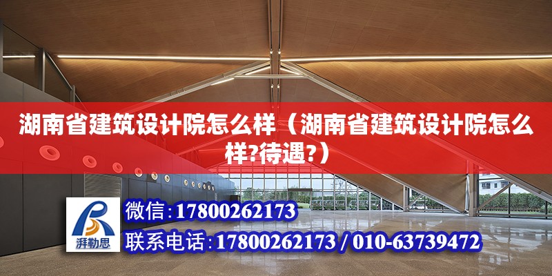 湖南省建筑設(shè)計(jì)院怎么樣（湖南省建筑設(shè)計(jì)院怎么樣?待遇?） 鋼結(jié)構(gòu)網(wǎng)架設(shè)計(jì)