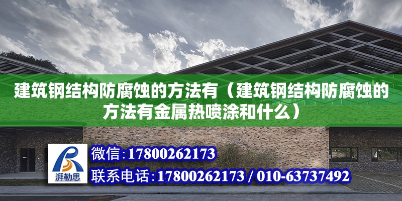 建筑鋼結構防腐蝕的方法有（建筑鋼結構防腐蝕的方法有金屬熱噴涂和什么）