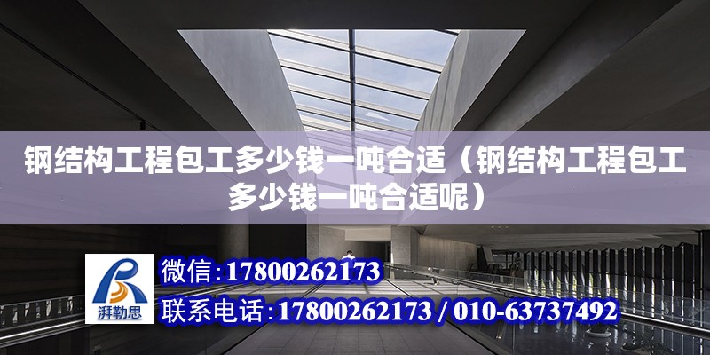 鋼結構工程包工多少錢一噸合適（鋼結構工程包工多少錢一噸合適呢）