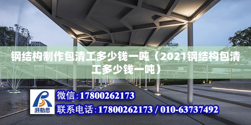 鋼結構制作包清工多少錢一噸（2021鋼結構包清工多少錢一噸） 北京網架設計