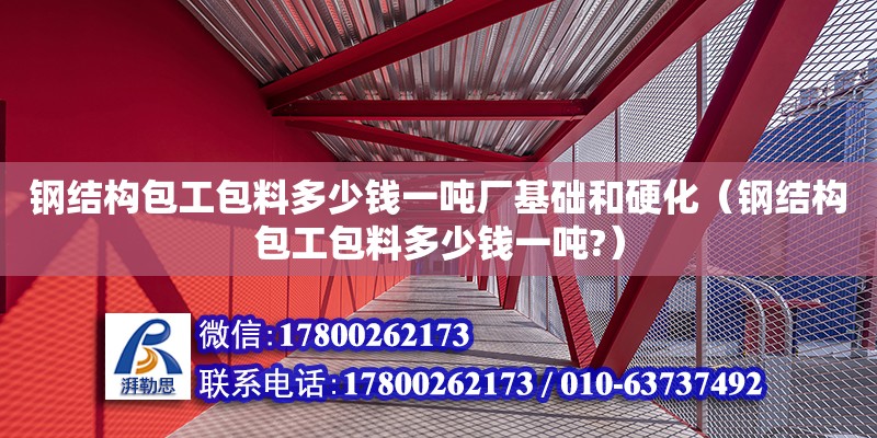 鋼結構包工包料多少錢一噸廠基礎和硬化（鋼結構包工包料多少錢一噸?）