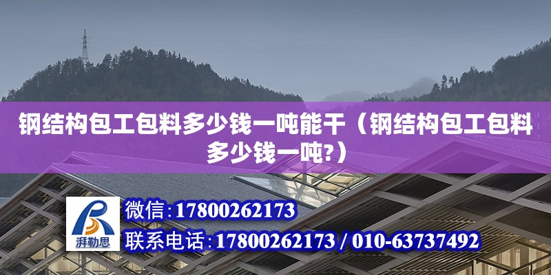 鋼結構包工包料多少錢一噸能干（鋼結構包工包料多少錢一噸?）