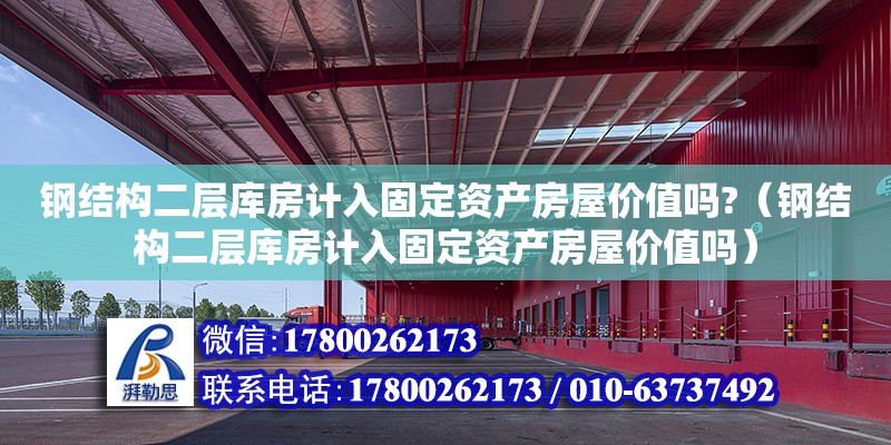 鋼結構二層庫房計入固定資產房屋價值嗎?（鋼結構二層庫房計入固定資產房屋價值嗎）