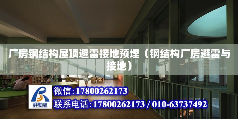 廠房鋼結構屋頂避雷接地預埋（鋼結構廠房避雷與接地） 鋼結構鋼結構停車場施工