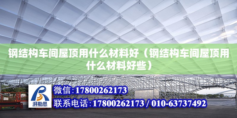 鋼結構車間屋頂用什么材料好（鋼結構車間屋頂用什么材料好些） 建筑施工圖設計