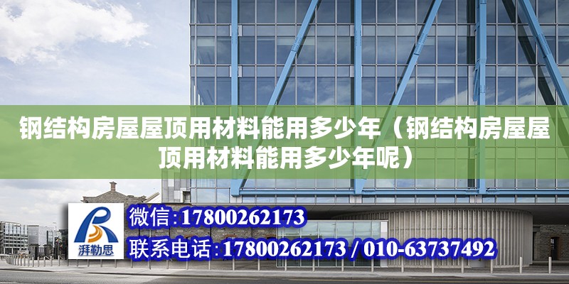 鋼結構房屋屋頂用材料能用多少年（鋼結構房屋屋頂用材料能用多少年呢） 鋼結構鋼結構螺旋樓梯施工