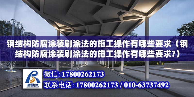 鋼結構防腐涂裝刷涂法的施工操作有哪些要求（鋼結構防腐涂裝刷涂法的施工操作有哪些要求?）