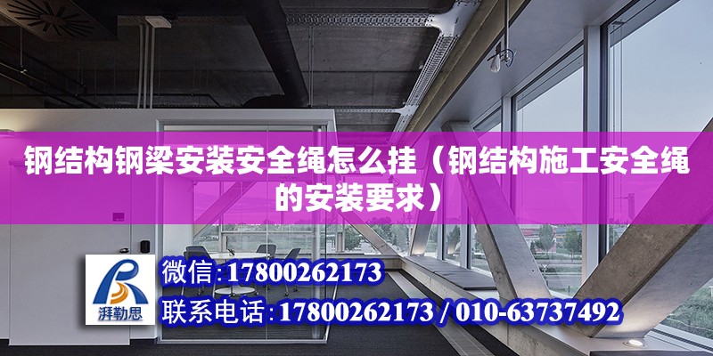 鋼結(jié)構(gòu)鋼梁安裝安全繩怎么掛（鋼結(jié)構(gòu)施工安全繩的安裝要求）