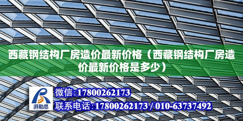 西藏鋼結構廠房造價最新價格（西藏鋼結構廠房造價最新價格是多少）