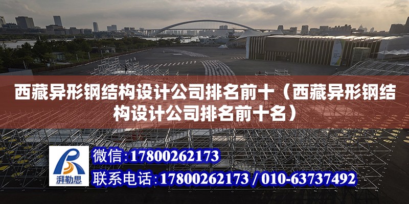 西藏異形鋼結構設計公司排名前十（西藏異形鋼結構設計公司排名前十名）