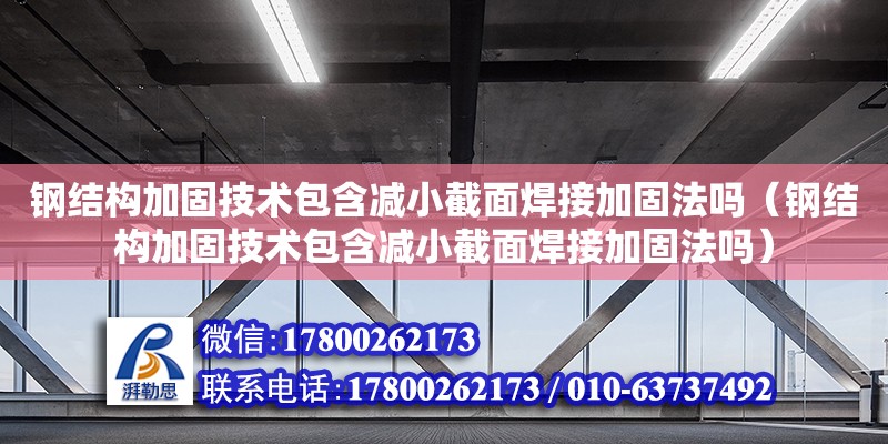 鋼結構加固技術包含減小截面焊接加固法嗎（鋼結構加固技術包含減小截面焊接加固法嗎）