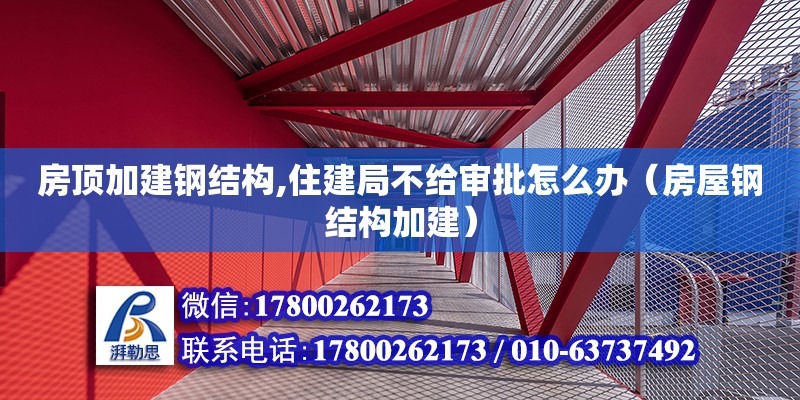 房頂加建鋼結構,住建局不給審批怎么辦（房屋鋼結構加建） 鋼結構異形設計