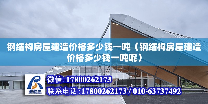 鋼結構房屋建造價格多少錢一噸（鋼結構房屋建造價格多少錢一噸呢）