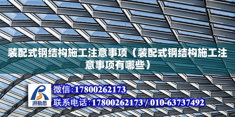 裝配式鋼結構施工注意事項（裝配式鋼結構施工注意事項有哪些）