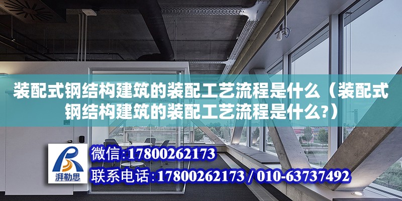 裝配式鋼結(jié)構(gòu)建筑的裝配工藝流程是什么（裝配式鋼結(jié)構(gòu)建筑的裝配工藝流程是什么?）