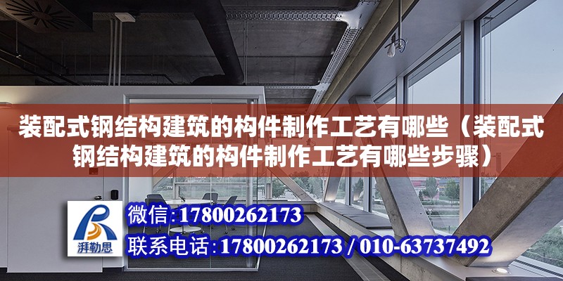 裝配式鋼結構建筑的構件制作工藝有哪些（裝配式鋼結構建筑的構件制作工藝有哪些步驟）