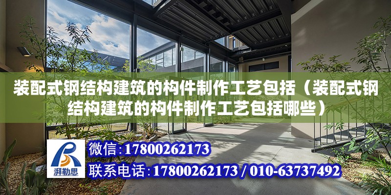 裝配式鋼結構建筑的構件制作工藝包括（裝配式鋼結構建筑的構件制作工藝包括哪些） 鋼結構異形設計