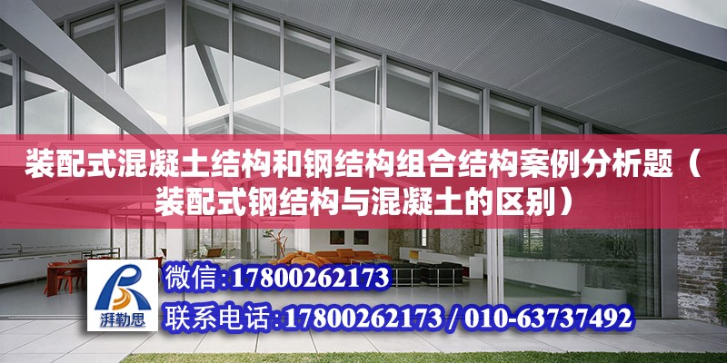 裝配式混凝土結構和鋼結構組合結構案例分析題（裝配式鋼結構與混凝土的區別）