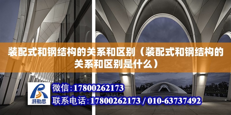 裝配式和鋼結構的關系和區別（裝配式和鋼結構的關系和區別是什么）