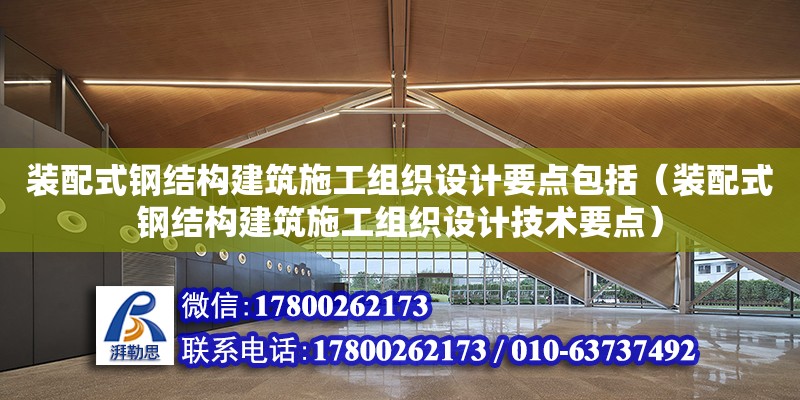 裝配式鋼結構建筑施工組織設計要點包括（裝配式鋼結構建筑施工組織設計技術要點）