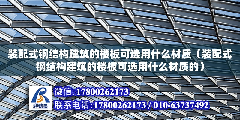 裝配式鋼結構建筑的樓板可選用什么材質（裝配式鋼結構建筑的樓板可選用什么材質的）