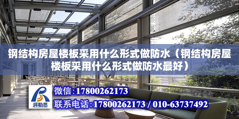 鋼結構房屋樓板采用什么形式做防水（鋼結構房屋樓板采用什么形式做防水最好）