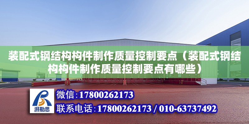 裝配式鋼結構構件制作質量控制要點（裝配式鋼結構構件制作質量控制要點有哪些） 北京鋼結構設計