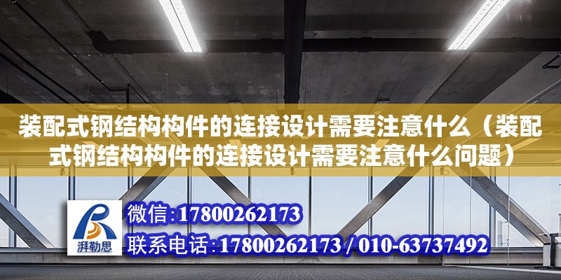 裝配式鋼結(jié)構(gòu)構(gòu)件的連接設(shè)計(jì)需要注意什么（裝配式鋼結(jié)構(gòu)構(gòu)件的連接設(shè)計(jì)需要注意什么問題）