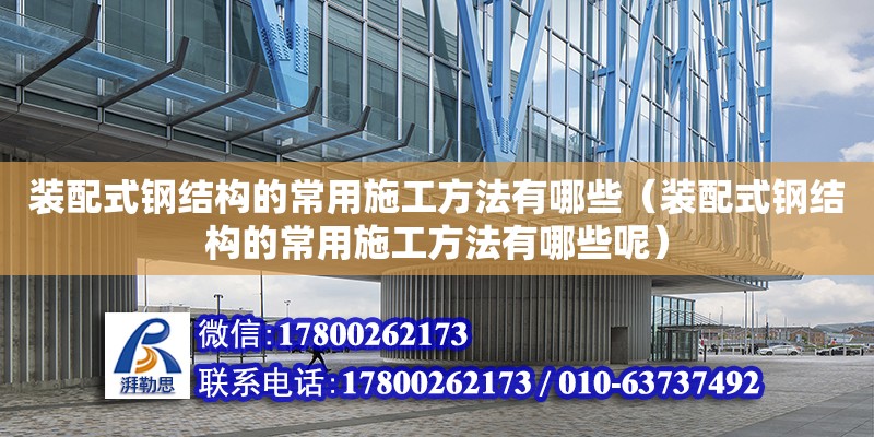 裝配式鋼結構的常用施工方法有哪些（裝配式鋼結構的常用施工方法有哪些呢）