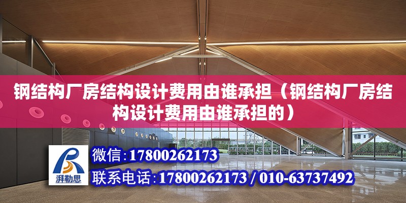 鋼結構廠房結構設計費用由誰承擔（鋼結構廠房結構設計費用由誰承擔的）