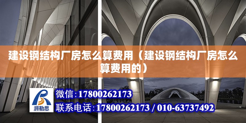 建設鋼結構廠房怎么算費用（建設鋼結構廠房怎么算費用的）