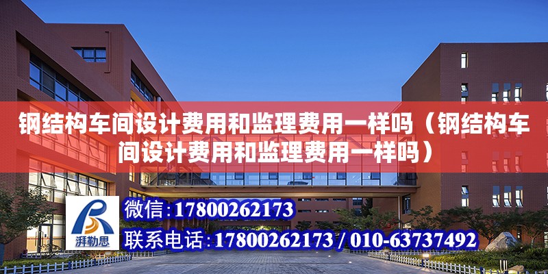 鋼結構車間設計費用和監理費用一樣嗎（鋼結構車間設計費用和監理費用一樣嗎） 鋼結構有限元分析設計