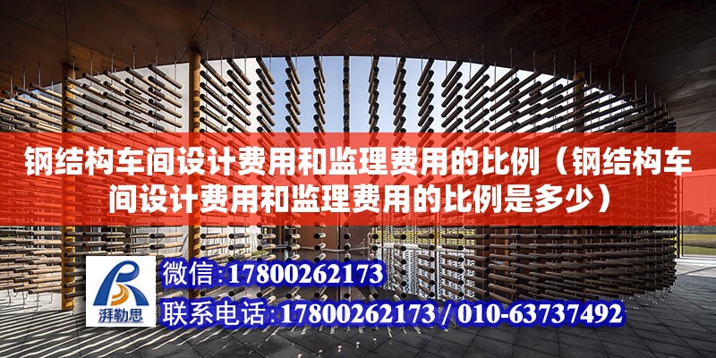 鋼結構車間設計費用和監理費用的比例（鋼結構車間設計費用和監理費用的比例是多少） 結構工業鋼結構施工