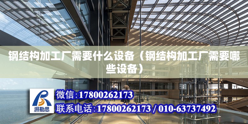 鋼結構加工廠需要什么設備（鋼結構加工廠需要哪些設備）