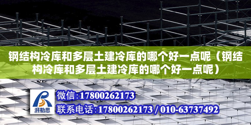 鋼結構冷庫和多層土建冷庫的哪個好一點呢（鋼結構冷庫和多層土建冷庫的哪個好一點呢）