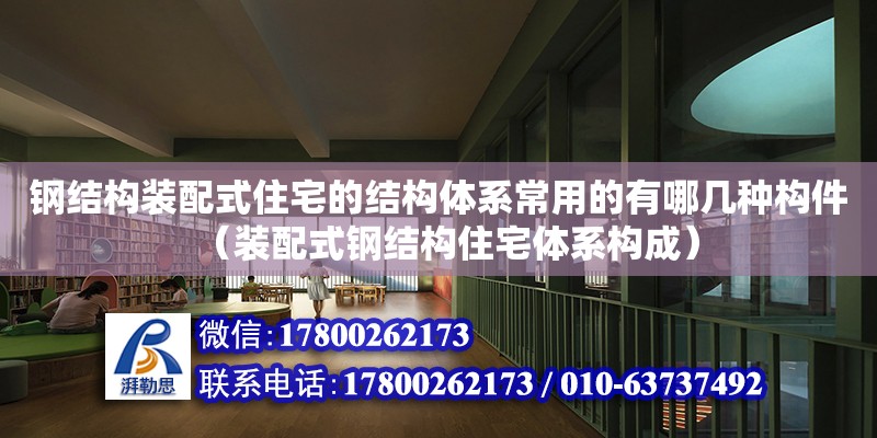 鋼結構裝配式住宅的結構體系常用的有哪幾種構件（裝配式鋼結構住宅體系構成）