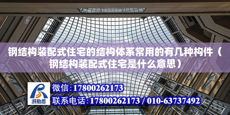 鋼結構裝配式住宅的結構體系常用的有幾種構件（鋼結構裝配式住宅是什么意思）