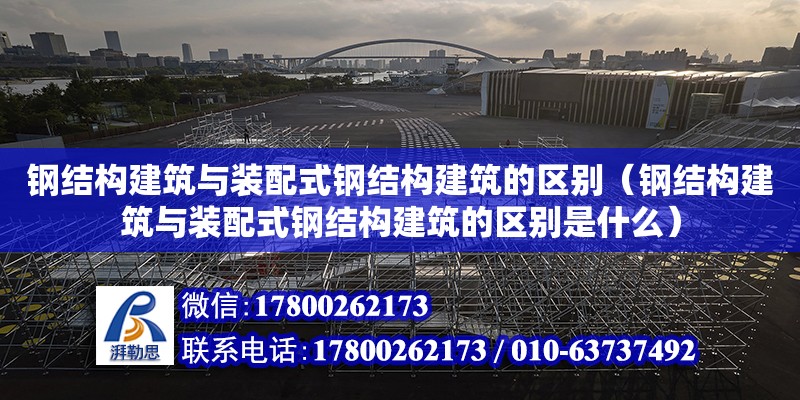 鋼結構建筑與裝配式鋼結構建筑的區別（鋼結構建筑與裝配式鋼結構建筑的區別是什么）