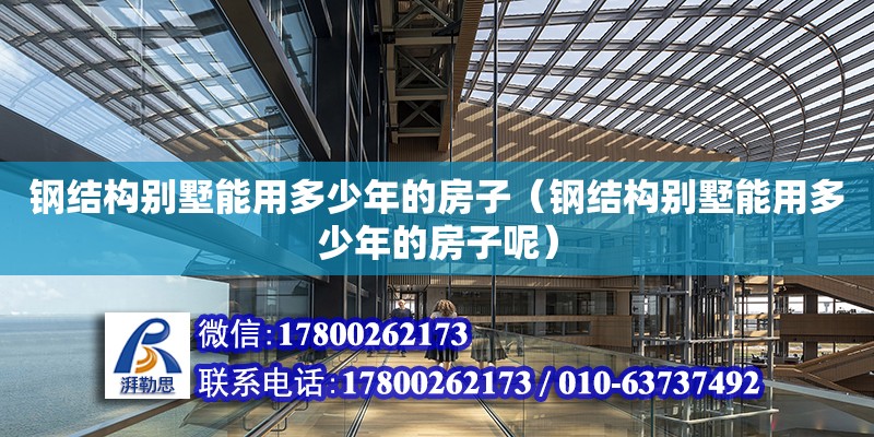 鋼結(jié)構(gòu)別墅能用多少年的房子（鋼結(jié)構(gòu)別墅能用多少年的房子呢）