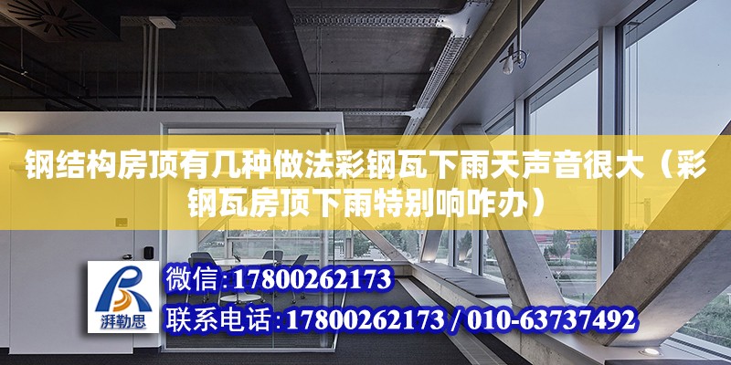 鋼結構房頂有幾種做法彩鋼瓦下雨天聲音很大（彩鋼瓦房頂下雨特別響咋辦）