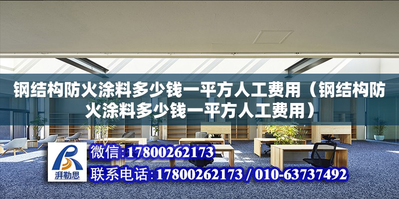 鋼結(jié)構(gòu)防火涂料多少錢一平方人工費(fèi)用（鋼結(jié)構(gòu)防火涂料多少錢一平方人工費(fèi)用）