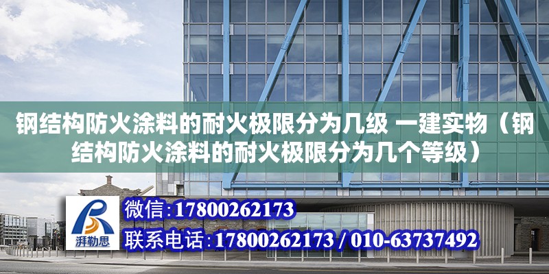 鋼結(jié)構(gòu)防火涂料的耐火極限分為幾級 一建實(shí)物（鋼結(jié)構(gòu)防火涂料的耐火極限分為幾個(gè)等級）