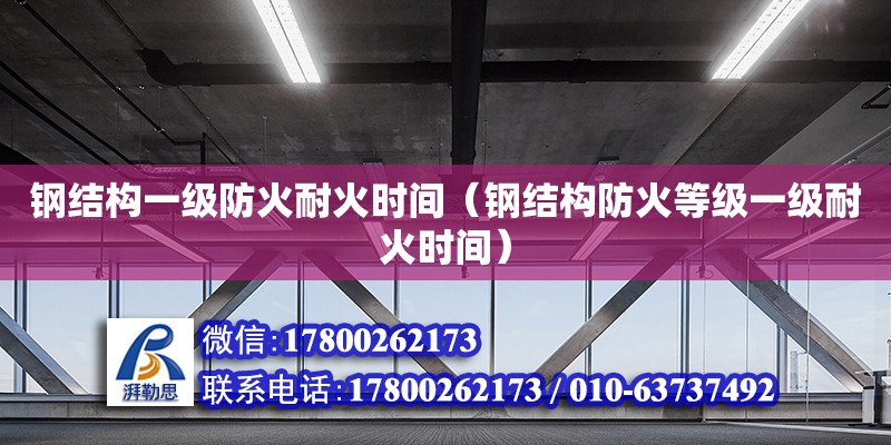 鋼結(jié)構(gòu)一級(jí)防火耐火時(shí)間（鋼結(jié)構(gòu)防火等級(jí)一級(jí)耐火時(shí)間）